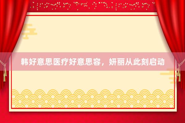 韩好意思医疗好意思容，妍丽从此刻启动
