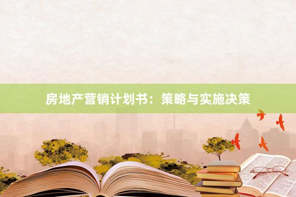房地产营销计划书：策略与实施决策